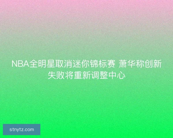 NBA全明星取消迷你锦标赛 萧华称创新失败将重新调整中心 NBA全明星取消迷你锦标赛 萧华称创新失败将重新调整中心