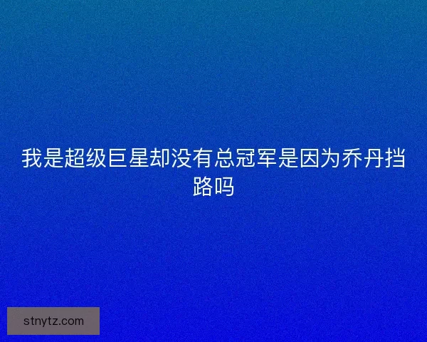 我是超级巨星却没有总冠军是因为乔丹挡路吗