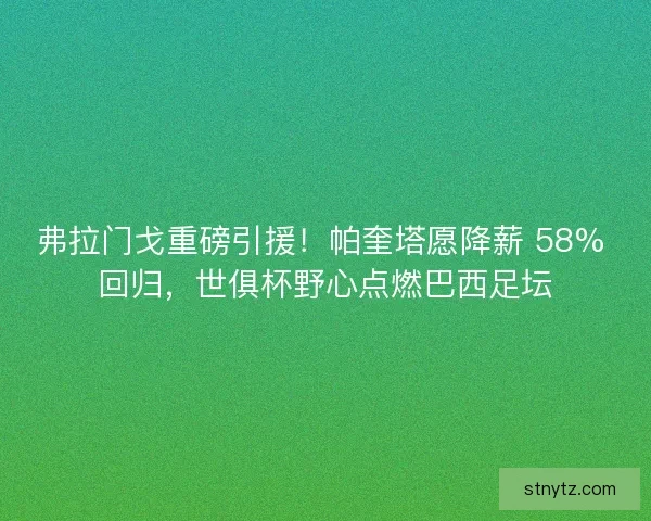 弗拉门戈重磅引援！帕奎塔愿降薪 58% 回归，世俱杯野心点燃巴西足坛