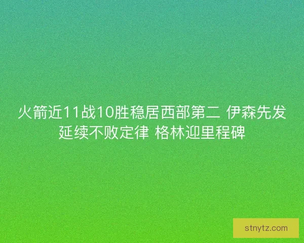 火箭近11战10胜稳居西部第二 伊森先发延续不败定律 格林迎里程碑