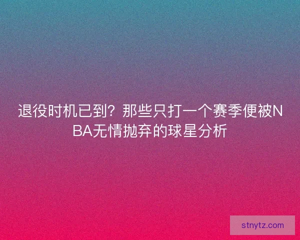 退役时机已到?那些只打一个赛季便被NBA无情抛弃的球星分析 退役时机已到?那些只打一个赛季便被NBA无情抛弃的球星分析