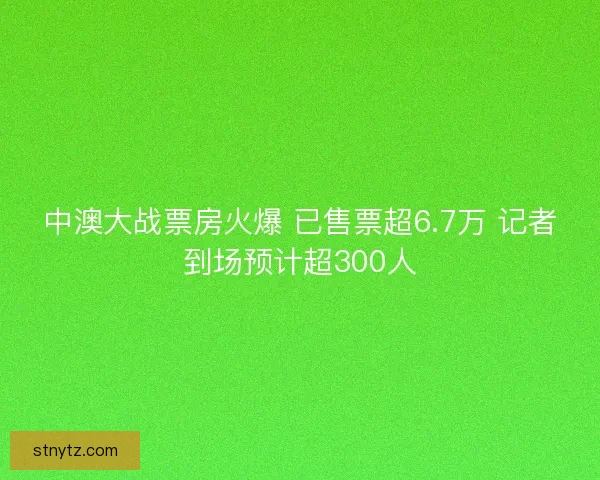 中澳大战票房火爆 已售票超6.7万 记者到场预计超300人