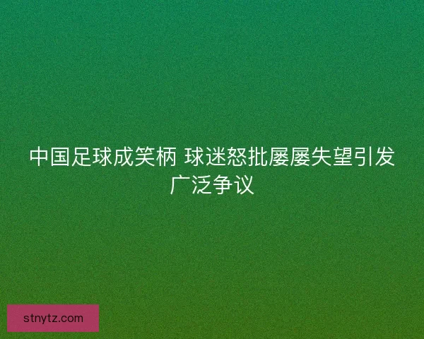 中国足球成笑柄 球迷怒批屡屡失望引发广泛争议