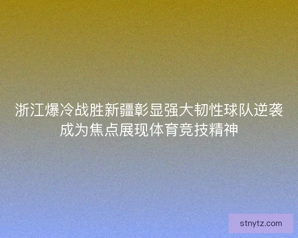 浙江爆冷战胜新疆彰显强大韧性球队逆袭成为焦点展现体育竞技精神 浙江爆冷战胜新疆彰显强大韧性球队逆袭成为焦点展现体育竞技精神