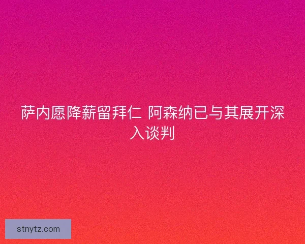 萨内愿降薪留拜仁 阿森纳已与其展开深入谈判