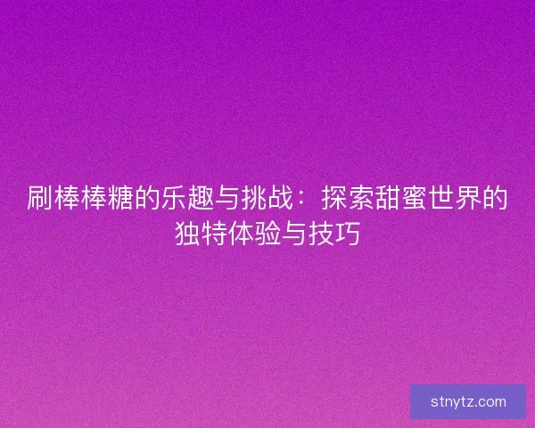 刷棒棒糖的乐趣与挑战：探索甜蜜世界的独特体验与技巧