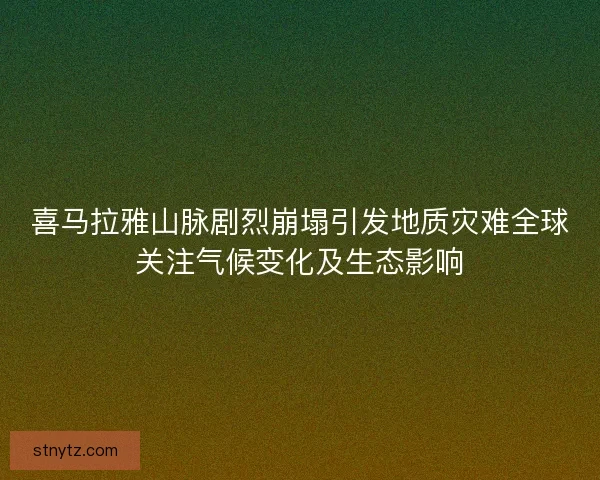 喜马拉雅山脉剧烈崩塌引发地质灾难全球关注气候变化及生态影响