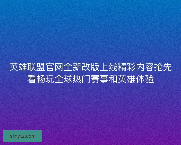 英雄联盟官网全新改版上线精彩内容抢先看畅玩全球热门赛事和英雄体验