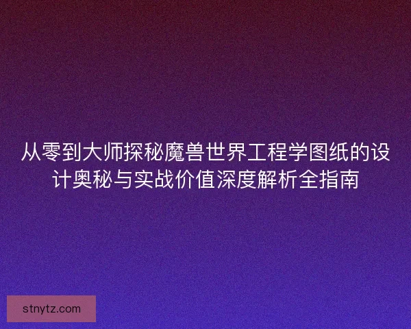 从零到大师探秘魔兽世界工程学图纸的设计奥秘与实战价值深度解析全指南