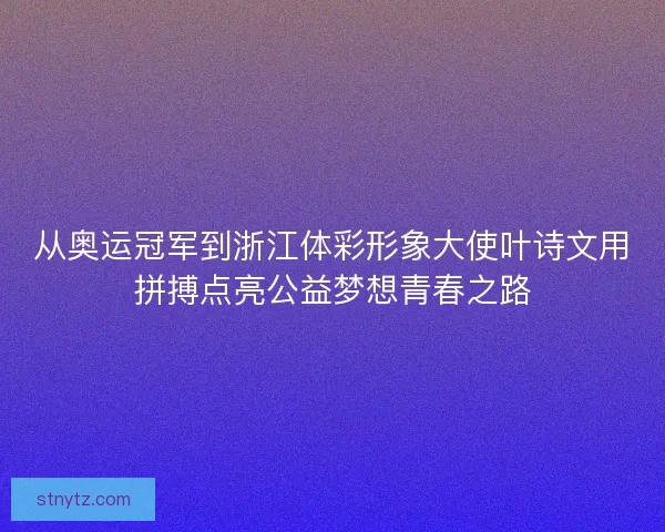 从奥运冠军到浙江体彩形象大使叶诗文用拼搏点亮公益梦想青春之路