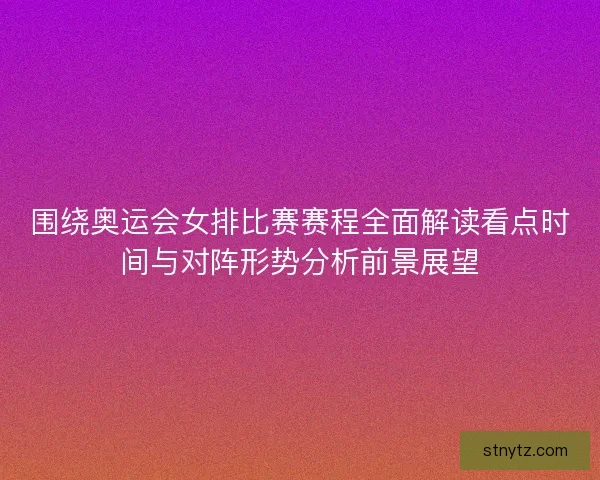 围绕奥运会女排比赛赛程全面解读看点时间与对阵形势分析前景展望 围绕奥运会女排比赛赛程全面解读看点时间与对阵形势分析前景展望