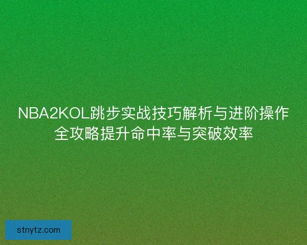 NBA2KOL跳步实战技巧解析与进阶操作全攻略提升命中率与突破效率