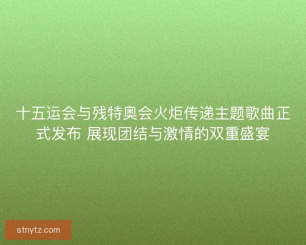 十五运会与残特奥会火炬传递主题歌曲正式发布 展现团结与激情的双重盛宴