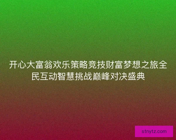开心大富翁欢乐策略竞技财富梦想之旅全民互动智慧挑战巅峰对决盛典 开心大富翁欢乐策略竞技财富梦想之旅全民互动智慧挑战巅峰对决盛典