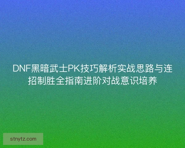DNF黑暗武士PK技巧解析实战思路与连招制胜全指南进阶对战意识培养 DNF黑暗武士PK技巧解析实战思路与连招制胜全指南进阶对战意识培养