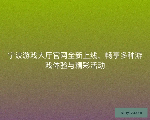 宁波游戏大厅官网全新上线，畅享多种游戏体验与精彩活动