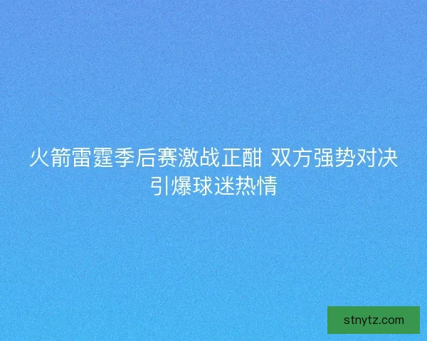 火箭雷霆季后赛激战正酣 双方强势对决引爆球迷热情