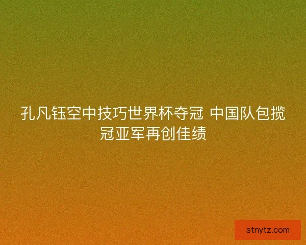孔凡钰空中技巧世界杯夺冠 中国队包揽冠亚军再创佳绩