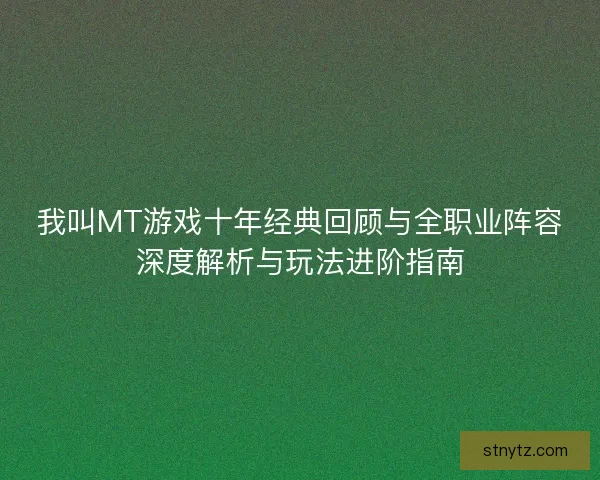 我叫MT游戏十年经典回顾与全职业阵容深度解析与玩法进阶指南