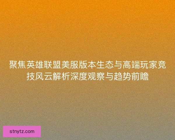 聚焦英雄联盟美服版本生态与高端玩家竞技风云解析深度观察与趋势前瞻 聚焦英雄联盟美服版本生态与高端玩家竞技风云解析深度观察与趋势前瞻
