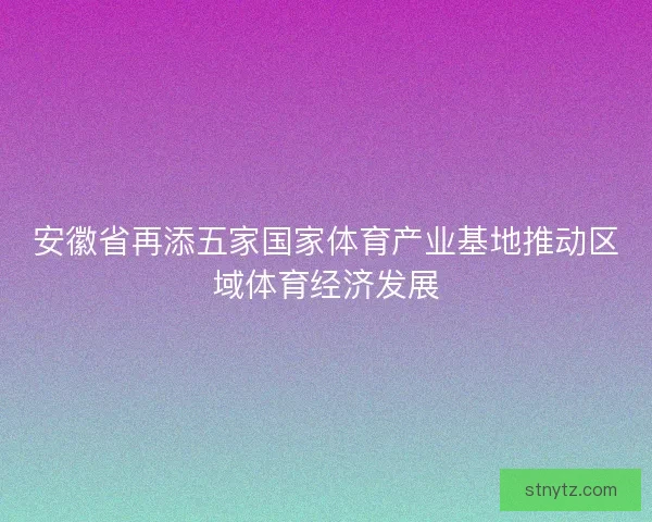 安徽省再添五家国家体育产业基地推动区域体育经济发展 安徽省再添五家国家体育产业基地推动区域体育经济发展