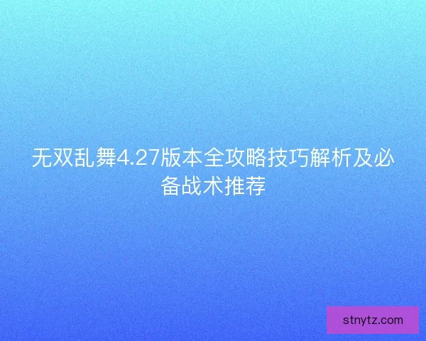 无双乱舞4.27版本全攻略技巧解析及必备战术推荐 无双乱舞4.27版本全攻略技巧解析及必备战术推荐