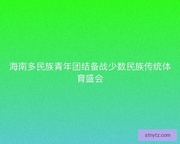 海南多民族青年团结备战少数民族传统体育盛会 海南多民族青年团结备战少数民族传统体育盛会