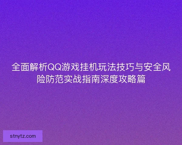 全面解析QQ游戏挂机玩法技巧与安全风险防范实战指南深度攻略篇