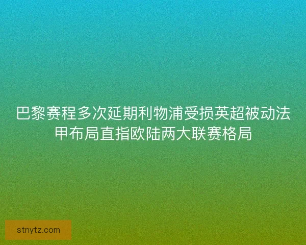巴黎赛程多次延期利物浦受损英超被动法甲布局直指欧陆两大联赛格局 巴黎赛程多次延期利物浦受损英超被动法甲布局直指欧陆两大联赛格局