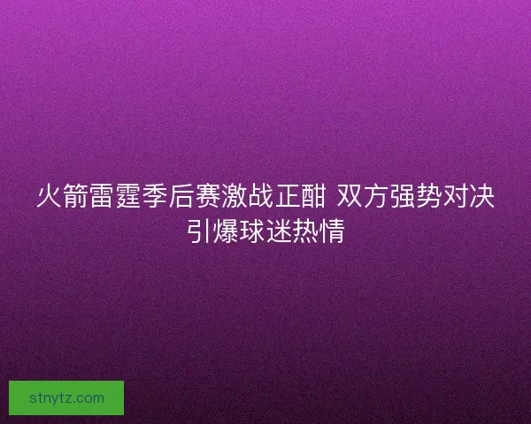 火箭雷霆季后赛激战正酣 双方强势对决引爆球迷热情