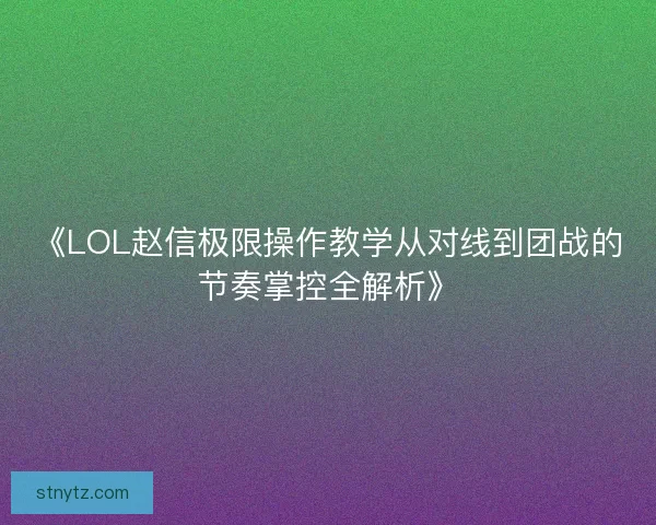 《LOL赵信极限操作教学从对线到团战的节奏掌控全解析》