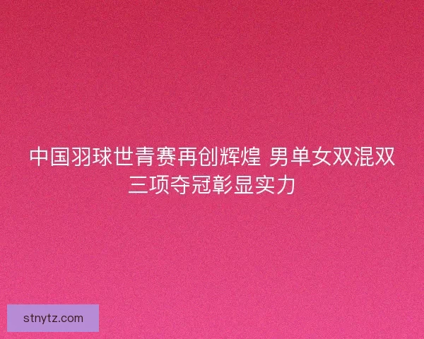 中国羽球世青赛再创辉煌 男单女双混双三项夺冠彰显实力