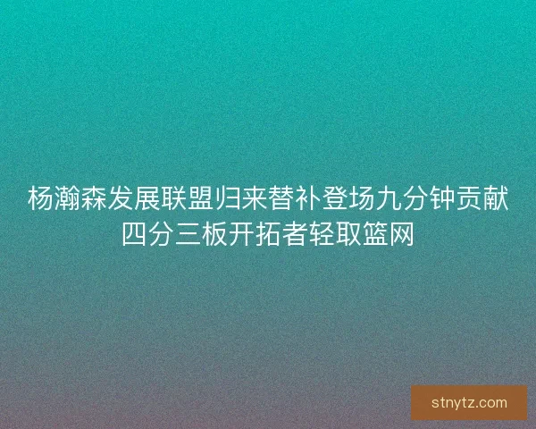 杨瀚森发展联盟归来替补登场九分钟贡献四分三板开拓者轻取篮网 杨瀚森发展联盟归来替补登场九分钟贡献四分三板开拓者轻取篮网