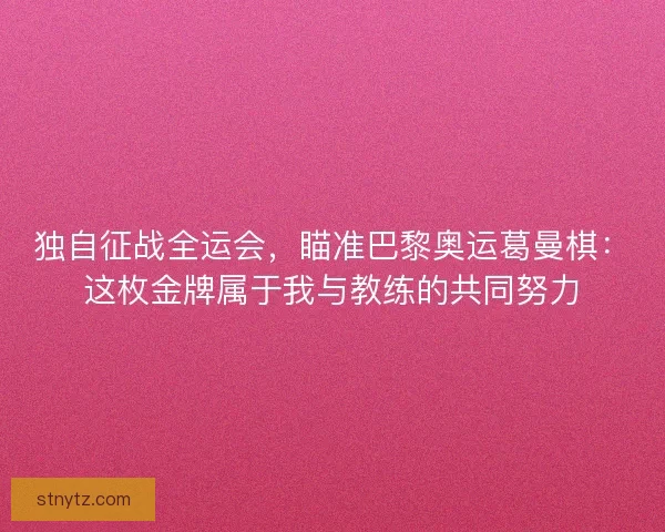 独自征战全运会，瞄准巴黎奥运葛曼棋：这枚金牌属于我与教练的共同努力