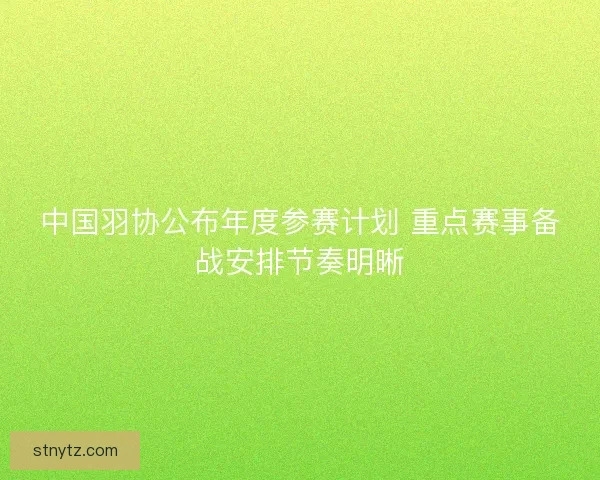 中国羽协公布年度参赛计划 重点赛事备战安排节奏明晰