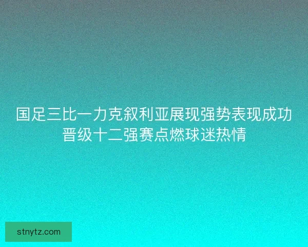 国足三比一力克叙利亚展现强势表现成功晋级十二强赛点燃球迷热情