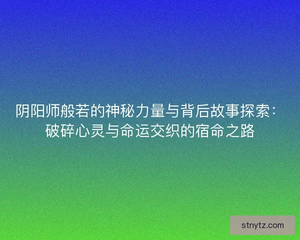 阴阳师般若的神秘力量与背后故事探索：破碎心灵与命运交织的宿命之路