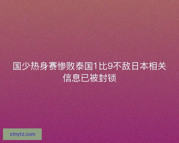 国少热身赛惨败泰国1比9不敌日本相关信息已被封锁